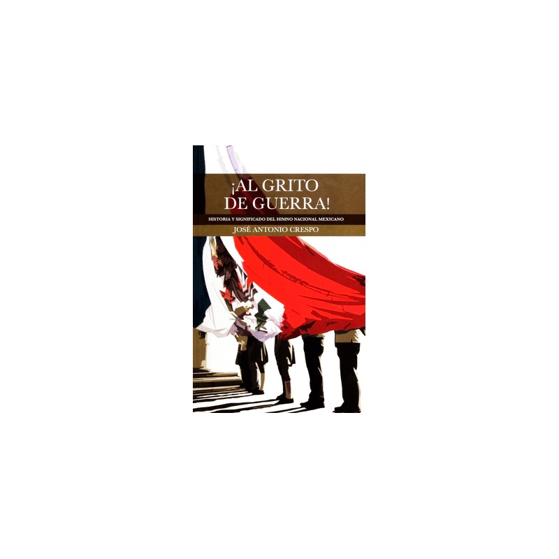 AL GRITO DE GUERRA. HISTORIA Y SIGNIFICADO DEL HIMNO NACIONAL MEXICANO